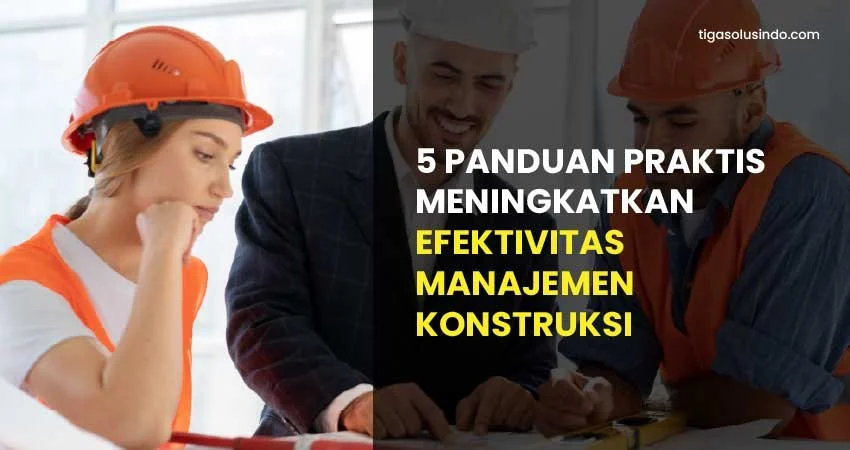 5 Panduan Praktis Meningkatkan Efektivitas Manajemen Konstruksi